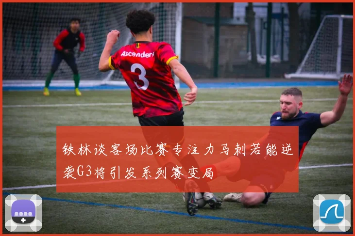 铁林谈客场比赛专注力马刺若能逆袭G3将引发系列赛变局