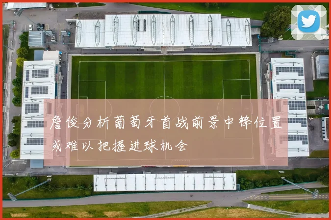 詹俊分析葡萄牙首战前景中锋位置或难以把握进球机会