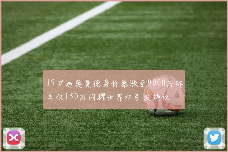 19岁迪奥曼德身价暴涨至9000万昨年仅150万闪耀世界杯引发热议