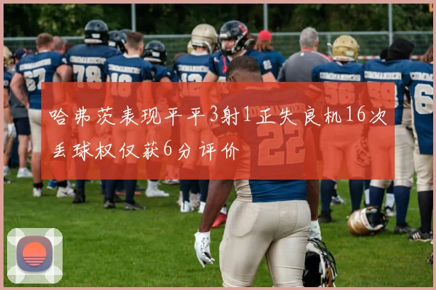 哈弗茨表现平平3射1正失良机16次丢球权仅获6分评价