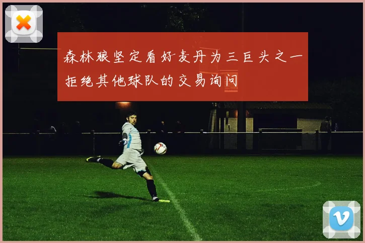 森林狼坚定看好麦丹为三巨头之一拒绝其他球队的交易询问