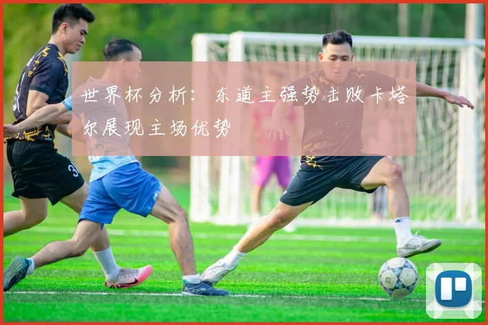 世界杯分析：东道主强势击败卡塔尔展现主场优势