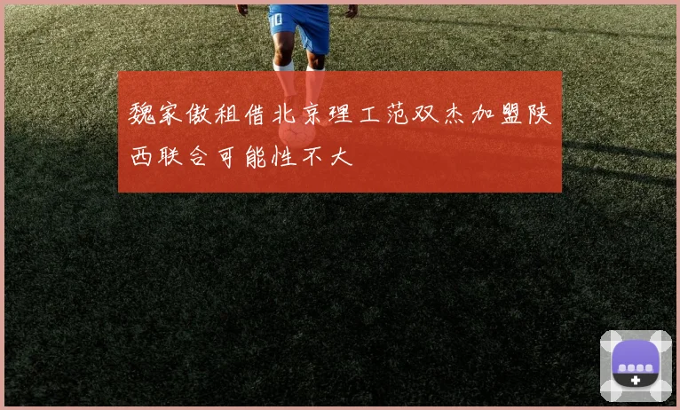魏家傲租借北京理工范双杰加盟陕西联合可能性不大