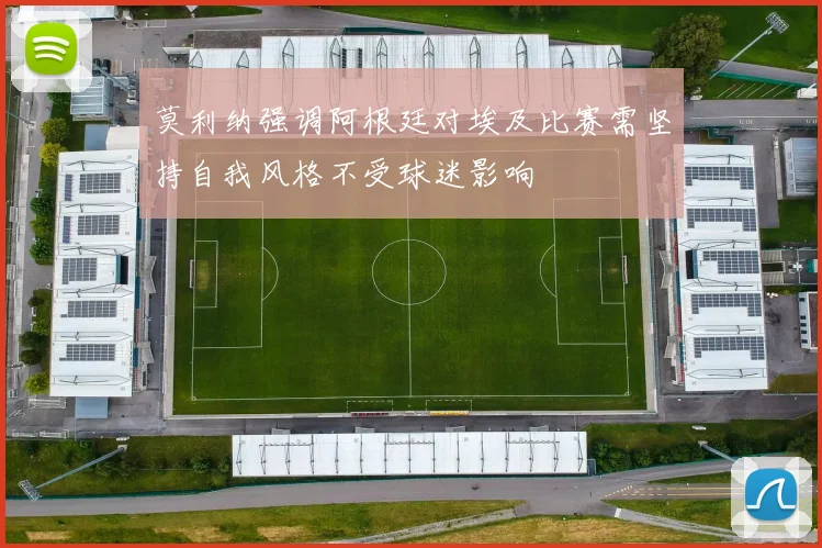 莫利纳强调阿根廷对埃及比赛需坚持自我风格不受球迷影响