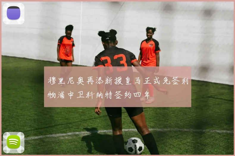 穆里尼奥再添新援皇马正式免签利物浦中卫科纳特签约四年