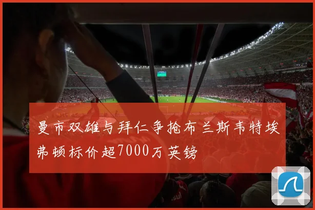 曼市双雄与拜仁争抢布兰斯韦特埃弗顿标价超7000万英镑