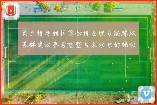 莫兰特与利拉德如何合理分配球权苏群建议参考哈登与米切尔的牺牲精神