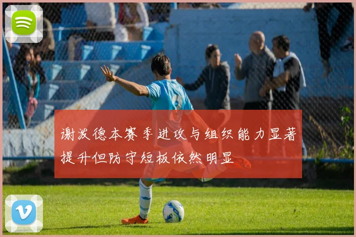 谢泼德本赛季进攻与组织能力显著提升但防守短板依然明显