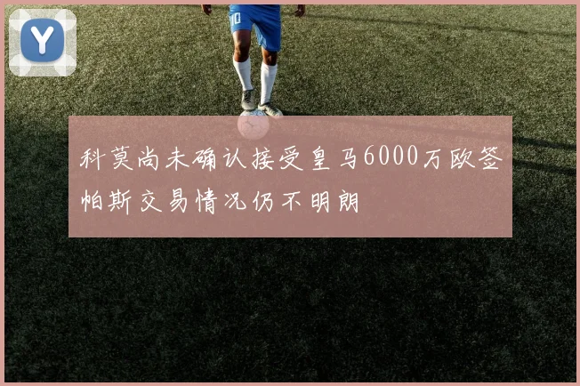 科莫尚未确认接受皇马6000万欧签帕斯交易情况仍不明朗