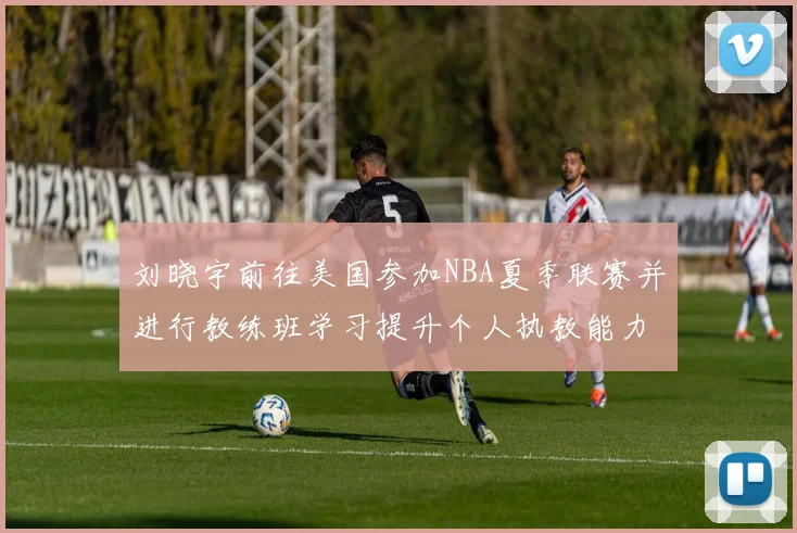 刘晓宇前往美国参加NBA夏季联赛并进行教练班学习提升个人执教能力