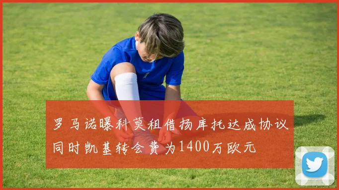罗马诺曝科莫租借扬库托达成协议同时凯基转会费为1400万欧元